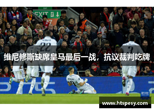维尼修斯缺席皇马最后一战，抗议裁判吃牌